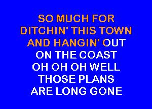 SO MUCH FOR
DITCHIN'THIS TOWN
AND HANGIN' OUT
ON THECOAST
OH OH OH WELL
THOSE PLANS
ARE LONG GONE