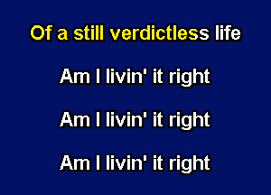 Of a still verdictless life
Am I livin' it right

Am I livin' it right

Am I livin' it right