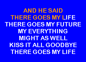 AND HESAID
THERE GOES MY LIFE
THERE GOES MY FUTURE
MY EVERYTHING
MIGHT AS WELL
KISS IT ALL GOODBYE
THERE GOES MY LIFE