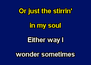 Orjust the stirrin'

in my soul

Either way I

wonder sometimes