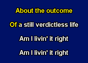 About the outcome
Of a still verdictless life

Am I Iivin' it right

Am I Iivin' it right