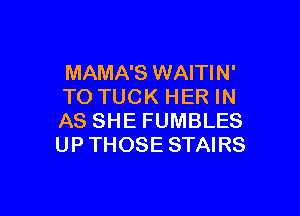 MAMA'S WAITIN'
TO TUCK HER IN

AS SHE FUMBLES
UP THOSE STAIRS