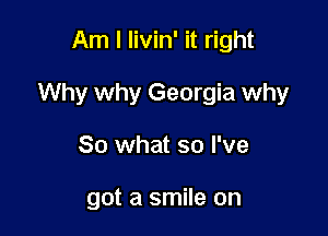 Am I livin' it right

Why why Georgia why

80 what so I've

got a smile on
