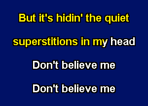 But it's hidin' the quiet

superstitions in my head
Don't believe me

Don't believe me