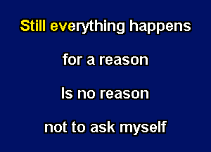 Still everything happens

for a reason
Is no reason

not to ask myself