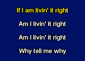 lfl am livin' it right
Am I livin' it right

Am I livin' it right

Why tell me why