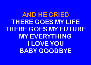 AND HECRIED
THERE GOES MY LIFE
THERE GOES MY FUTURE
MY EVERYTHING
I LOVE YOU
BABY GOODBYE