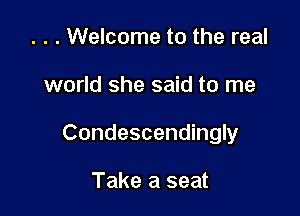 . . . Welcome to the real

world she said to me

Condescendingly

Take a seat