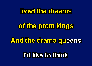 lived the dreams

of the prom kings

And the drama queens

I'd like to think