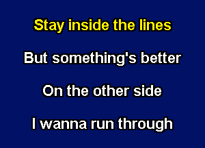 Stay inside the lines
But something's better

On the other side

I wanna run through
