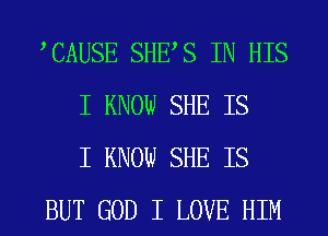 ICAUSE SHEIS IN HIS
I KNOW SHE IS
I KNOW SHE IS
BUT GOD I LOVE HIM