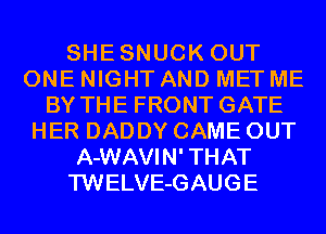 SHESNUCK OUT
ONE NIGHT AND MET ME
BY THE FRONT GATE
HER DADDY CAME OUT
A-WAVIN' THAT
TWELVE-GAUGE