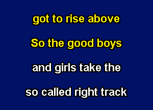 got to rise above

So the good boys

and girls take the

so called right track