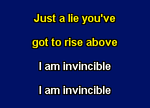 Just a lie you've

got to rise above

I am invincible

I am invincible