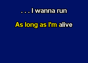 . . . lwanna run

As long as I'm alive