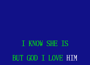 I KNOW SHE IS
BUT GOD I LOVE HIM