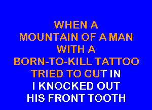 WHEN A
MOUNTAIN OF A MAN
WITH A
BORN-TO-KI LL TATI'OO
TRIED TO OUT IN
I KNOCKED OUT
HIS FRONT TOOTH