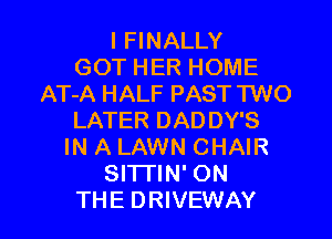 I FINALLY
GOT HER HOME
AT-A HALF PAST TWO
LATER DADDY'S
IN A LAWN CHAIR
Sl'lTIN' ON

THE DRIVEWAY l