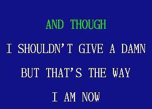 AND THOUGH
I SHOULDIW T GIVE A DAMN
BUT THAT,S THE WAY
I AM NOW