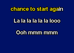 chance to start again

La la la la la la looo

Ooh mmm mmm