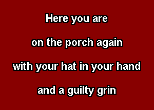 Here you are

on the porch again

with your hat in your hand

and a guilty grin