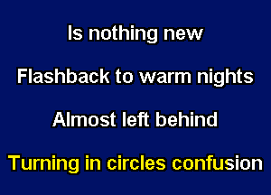 ls nothing new
Flashback to warm nights

Almost left behind

Turning in circles confusion