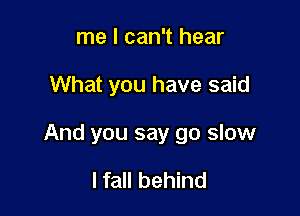 me I can't hear

What you have said

And you say go slow

I fall behind