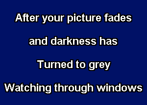 After your picture fades
and darkness has
Turned to grey

Watching through windows