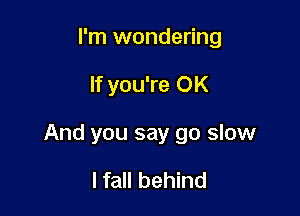 I'm wondering

If you're OK

And you say go slow

I fall behind