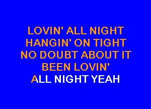 LOVIN' ALL NIGHT
HANGIN' ON TIGHT

NO DOUBT ABOUT IT
BEEN LOVIN'
ALL NIGHT YEAH