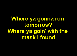 Where ya gonna run
tomorrow?

Where ya goin' with the
mask I found
