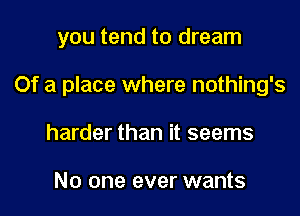 you tend to dream

Of a place where nothing's

harder than it seems

No one ever wants