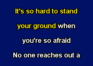 It's so hard to stand

your ground when

you're so afraid

No one reaches out a