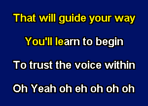 That will guide your way

You'll learn to begin
To trust the voice within

Oh Yeah oh eh oh oh oh