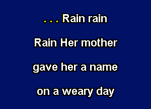 . . . Rain rain
Rain Her mother

gave her a name

on a weary day