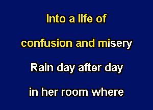Into a life of

confusion and misery

Rain day after day

in her room where