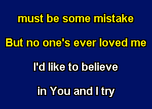 must be some mistake
But no one's ever loved me

I'd like to believe

in You and I try