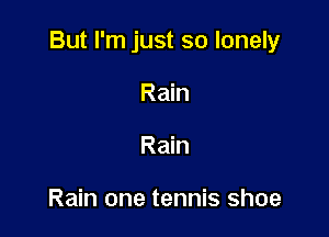 But I'm just so lonely

Rain
Rain

Rain one tennis shoe