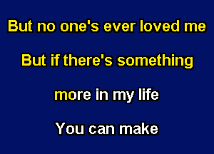 But no one's ever loved me

But if there's something

more in my life

You can make