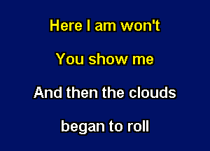 Here I am won't
You show me

And then the clouds

began to roll