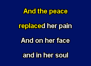 And the peace

replaced her pain

And on her face

and in her soul
