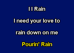 l l Rain

I need your love to

rain down on me

Pourin' Rain