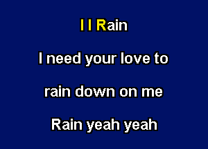 l l Rain
I need your love to

rain down on me

Rain yeah yeah