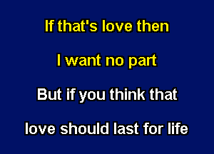 If that's love then

I want no part

But if you think that

love should last for life