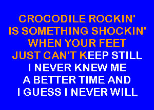 CROCODILE ROCKIN'
IS SOMETHING SHOCKIN'
WHEN YOUR FEET
JUST CAN'T KEEP STILL
I NEVER KNEW ME
A BETTER TIME AND
I GUESS I NEVER WILL