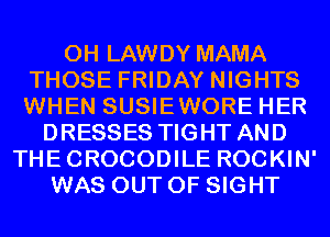 0H LAWDY MAMA
THOSE FRIDAY NIGHTS
WHEN SUSIEWORE HER
DRESSES TIGHT AND
THECROCODILE ROCKIN'
WAS OUT OF SIGHT