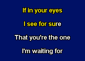 If in your eyes

I see for sure
That you're the one

I'm waiting for