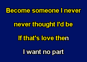 Become someone I never
never thought I'd be

If that's love then

I want no part