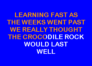 LEARNING FAST AS
TH E WEEKS WENT PAST
WE REALLY THOUGHT
THE CROCODILE ROCK
WOULD LAST
WELL