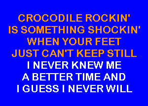 CROCODILE ROCKIN'
IS SOMETHING SHOCKIN'
WHEN YOUR FEET
JUST CAN'T KEEP STILL
I NEVER KNEW ME
A BETTER TIME AND
I GUESS I NEVER WILL